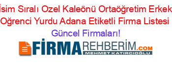 İsim+Sıralı+Ozel+Kaleönü+Ortaöğretim+Erkek+Oğrenci+Yurdu+Adana+Etiketli+Firma+Listesi Güncel+Firmaları!