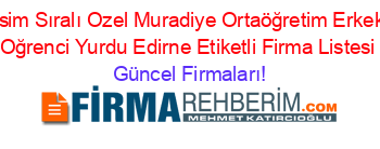 İsim+Sıralı+Ozel+Muradiye+Ortaöğretim+Erkek+Oğrenci+Yurdu+Edirne+Etiketli+Firma+Listesi Güncel+Firmaları!