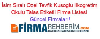 İsim+Sıralı+Ozel+Tevfik+Kusoglu+Ilkogretim+Okulu+Talas+Etiketli+Firma+Listesi Güncel+Firmaları!
