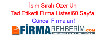 İsim+Sıralı+Ozer+Un+Tad+Etiketli+Firma+Listesi60.Sayfa Güncel+Firmaları!