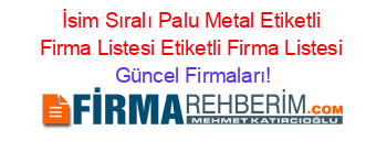 İsim+Sıralı+Palu+Metal+Etiketli+Firma+Listesi+Etiketli+Firma+Listesi Güncel+Firmaları!