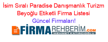 İsim+Sıralı+Paradise+Danışmanlık+Turizm+Beyoğlu+Etiketli+Firma+Listesi Güncel+Firmaları!