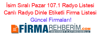 İsim+Sıralı+Pazar+107.1+Radyo+Listesi+Canlı+Radyo+Dinle+Etiketli+Firma+Listesi Güncel+Firmaları!