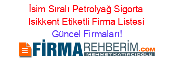 İsim+Sıralı+Petrolyağ+Sigorta+Isikkent+Etiketli+Firma+Listesi Güncel+Firmaları!