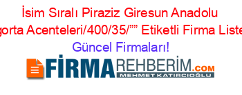 İsim+Sıralı+Piraziz+Giresun+Anadolu+Sigorta+Acenteleri/400/35/””+Etiketli+Firma+Listesi Güncel+Firmaları!