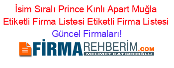 İsim+Sıralı+Prince+Kınlı+Apart+Muğla+Etiketli+Firma+Listesi+Etiketli+Firma+Listesi Güncel+Firmaları!