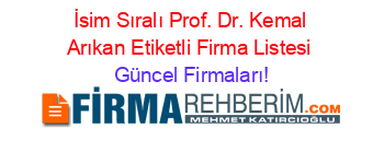 İsim+Sıralı+Prof.+Dr.+Kemal+Arıkan+Etiketli+Firma+Listesi Güncel+Firmaları!
