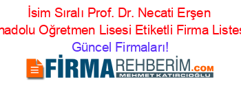 İsim+Sıralı+Prof.+Dr.+Necati+Erşen+Anadolu+Oğretmen+Lisesi+Etiketli+Firma+Listesi Güncel+Firmaları!