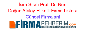 İsim+Sıralı+Prof.+Dr.+Nuri+Doğan+Atalay+Etiketli+Firma+Listesi Güncel+Firmaları!