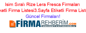 Isim+Sıralı+Rize+Lera+Fresca+Firmaları+Etiketli+Firma+Listesi3.Sayfa+Etiketli+Firma+Listesi Güncel+Firmaları!