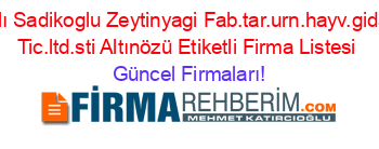 İsim+Sıralı+Sadikoglu+Zeytinyagi+Fab.tar.urn.hayv.gida.san+Ve+Tic.ltd.sti+Altınözü+Etiketli+Firma+Listesi Güncel+Firmaları!