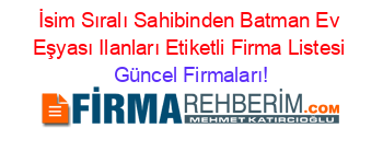 İsim+Sıralı+Sahibinden+Batman+Ev+Eşyası+Ilanları+Etiketli+Firma+Listesi Güncel+Firmaları!