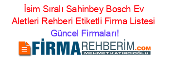 İsim+Sıralı+Sahinbey+Bosch+Ev+Aletleri+Rehberi+Etiketli+Firma+Listesi Güncel+Firmaları!