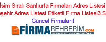 İsim+Sıralı+Sanlıurfa+Firmaları+Adres+Listesi+Viranşehir+Adres+Listesi+Etiketli+Firma+Listesi3.Sayfa Güncel+Firmaları!