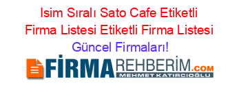 Isim+Sıralı+Sato+Cafe+Etiketli+Firma+Listesi+Etiketli+Firma+Listesi Güncel+Firmaları!