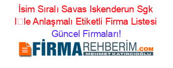 İsim+Sıralı+Savas+Iskenderun+Sgk+İle+Anlaşmalı+Etiketli+Firma+Listesi Güncel+Firmaları!