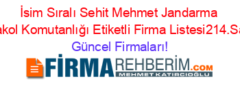 İsim+Sıralı+Sehit+Mehmet+Jandarma+Karakol+Komutanlığı+Etiketli+Firma+Listesi214.Sayfa Güncel+Firmaları!
