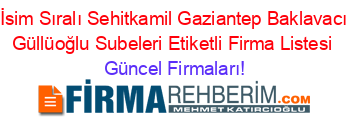 İsim+Sıralı+Sehitkamil+Gaziantep+Baklavacı+Güllüoğlu+Subeleri+Etiketli+Firma+Listesi Güncel+Firmaları!