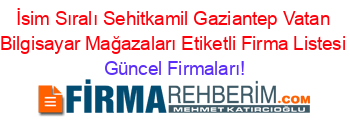 İsim+Sıralı+Sehitkamil+Gaziantep+Vatan+Bilgisayar+Mağazaları+Etiketli+Firma+Listesi Güncel+Firmaları!