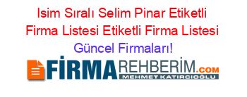 Isim+Sıralı+Selim+Pinar+Etiketli+Firma+Listesi+Etiketli+Firma+Listesi Güncel+Firmaları!