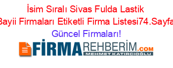 İsim+Sıralı+Sivas+Fulda+Lastik+Bayii+Firmaları+Etiketli+Firma+Listesi74.Sayfa Güncel+Firmaları!