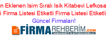 İsim+Sıralı+Son+Eklenen+Isim+Sıralı+Isik+Kitabevi+Lefkosa+Etiketli+Firma+Listesi2.Sayfa+Etiketli+Firma+Listesi+Etiketli+Firma+Listesi+Etiketli+Firma+Listesi3.Sayfa Güncel+Firmaları!