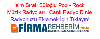 İsim+Sıralı+Süloğlu+Pop+-+Rock+Müzik+Radyoları+|+Canlı+Radyo+Dinle Radyonuzu+Eklemek+İçin+Tıklayın!