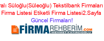 Isim+Sıralı+Süloğlu(Süleoğlu)+Tekstilbank+Firmaları+Etiketli+Firma+Listesi+Etiketli+Firma+Listesi2.Sayfa Güncel+Firmaları!