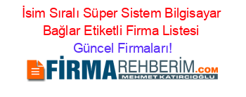 İsim+Sıralı+Süper+Sistem+Bilgisayar+Bağlar+Etiketli+Firma+Listesi Güncel+Firmaları!