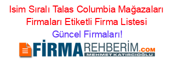 Isim+Sıralı+Talas+Columbia+Mağazaları+Firmaları+Etiketli+Firma+Listesi Güncel+Firmaları!