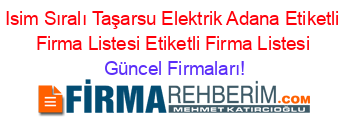Isim+Sıralı+Taşarsu+Elektrik+Adana+Etiketli+Firma+Listesi+Etiketli+Firma+Listesi Güncel+Firmaları!