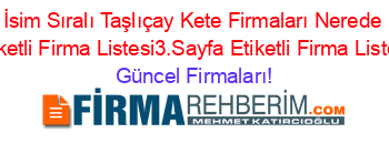 İsim+Sıralı+Taşlıçay+Kete+Firmaları+Nerede+Etiketli+Firma+Listesi3.Sayfa+Etiketli+Firma+Listesi Güncel+Firmaları!