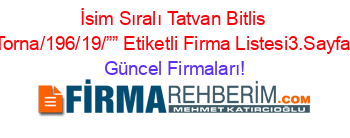 İsim+Sıralı+Tatvan+Bitlis+Torna/196/19/””+Etiketli+Firma+Listesi3.Sayfa Güncel+Firmaları!