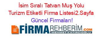 İsim+Sıralı+Tatvan+Muş+Yolu+Turizm+Etiketli+Firma+Listesi2.Sayfa Güncel+Firmaları!