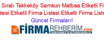 Isim+Sıralı+Tekkeköy+Samsun+Matbaa+Etiketli+Firma+Listesi+Etiketli+Firma+Listesi+Etiketli+Firma+Listesi Güncel+Firmaları!