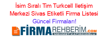 İsim+Sıralı+Tim+Turkcell+Iletişim+Merkezi+Sivas+Etiketli+Firma+Listesi Güncel+Firmaları!