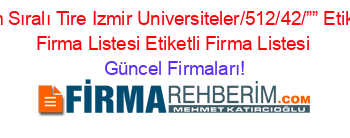 İsim+Sıralı+Tire+Izmir+Universiteler/512/42/””+Etiketli+Firma+Listesi+Etiketli+Firma+Listesi Güncel+Firmaları!