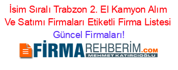İsim+Sıralı+Trabzon+2.+El+Kamyon+Alım+Ve+Satımı+Firmaları+Etiketli+Firma+Listesi Güncel+Firmaları!