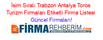 İsim+Sıralı+Trabzon+Antalya+Toros+Turizm+Firmaları+Etiketli+Firma+Listesi Güncel+Firmaları!