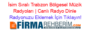 İsim+Sıralı+Trabzon+Bölgesel+Müzik+Radyoları+|+Canlı+Radyo+Dinle Radyonuzu+Eklemek+İçin+Tıklayın!