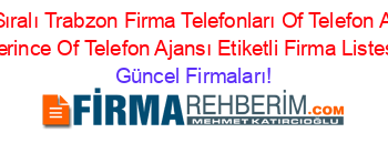 İsim+Sıralı+Trabzon+Firma+Telefonları+Of+Telefon+Ajansı+Serince+Of+Telefon+Ajansı+Etiketli+Firma+Listesi Güncel+Firmaları!