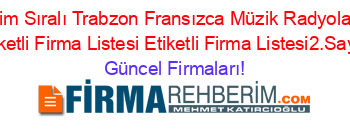 İsim+Sıralı+Trabzon+Fransızca+Müzik+Radyoları+Etiketli+Firma+Listesi+Etiketli+Firma+Listesi2.Sayfa Güncel+Firmaları!