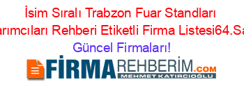 İsim+Sıralı+Trabzon+Fuar+Standları+Tasarımcıları+Rehberi+Etiketli+Firma+Listesi64.Sayfa Güncel+Firmaları!