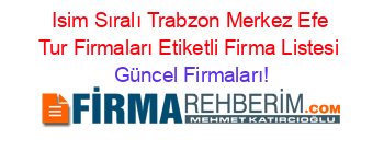 Isim+Sıralı+Trabzon+Merkez+Efe+Tur+Firmaları+Etiketli+Firma+Listesi Güncel+Firmaları!