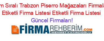 İsim+Sıralı+Trabzon+Piserro+Mağazaları+Firmaları+Etiketli+Firma+Listesi+Etiketli+Firma+Listesi Güncel+Firmaları!