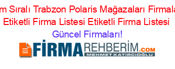 İsim+Sıralı+Trabzon+Polaris+Mağazaları+Firmaları+Etiketli+Firma+Listesi+Etiketli+Firma+Listesi Güncel+Firmaları!