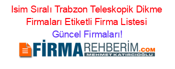 Isim+Sıralı+Trabzon+Teleskopik+Dikme+Firmaları+Etiketli+Firma+Listesi Güncel+Firmaları!