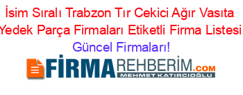 İsim+Sıralı+Trabzon+Tır+Cekici+Ağır+Vasıta+Yedek+Parça+Firmaları+Etiketli+Firma+Listesi Güncel+Firmaları!