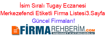 İsim+Sıralı+Tugay+Eczanesi+Merkezefendi+Etiketli+Firma+Listesi3.Sayfa Güncel+Firmaları!