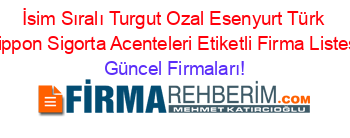 İsim+Sıralı+Turgut+Ozal+Esenyurt+Türk+Nippon+Sigorta+Acenteleri+Etiketli+Firma+Listesi Güncel+Firmaları!
